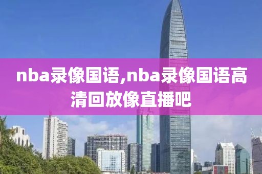 nba录像国语,nba录像国语高清回放像直播吧