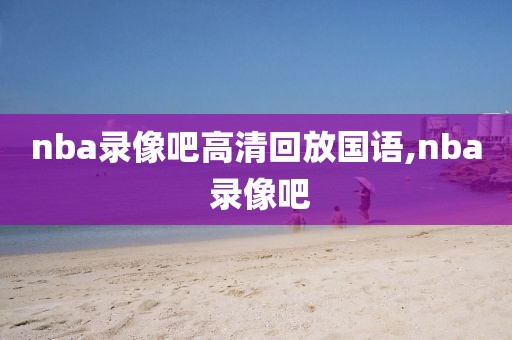 nba录像吧高清回放国语,nba 录像吧