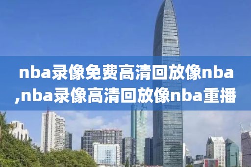 nba录像免费高清回放像nba,nba录像高清回放像nba重播