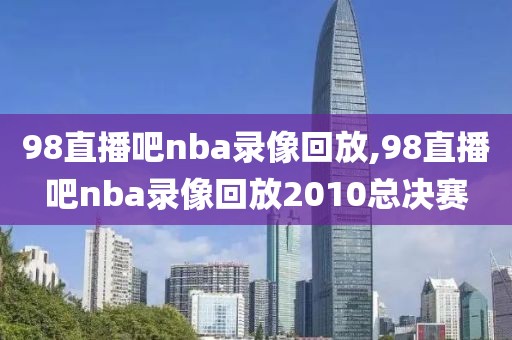 98直播吧nba录像回放,98直播吧nba录像回放2010总决赛