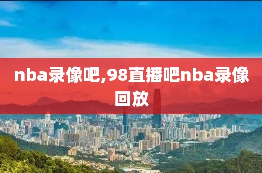 nba录像吧,98直播吧nba录像回放