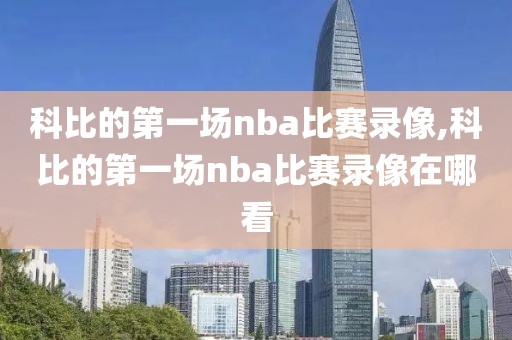 科比的第一场nba比赛录像,科比的第一场nba比赛录像在哪看