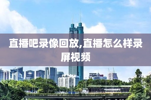 直播吧录像回放,直播怎么样录屏视频