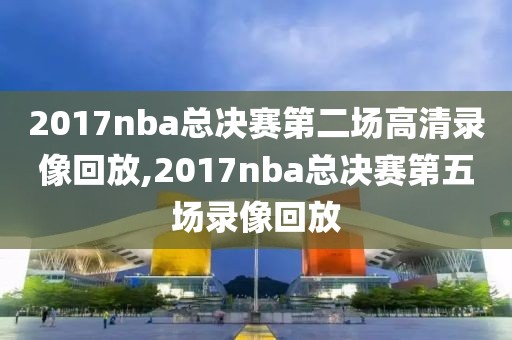 2017nba总决赛第二场高清录像回放,2017nba总决赛第五场录像回放