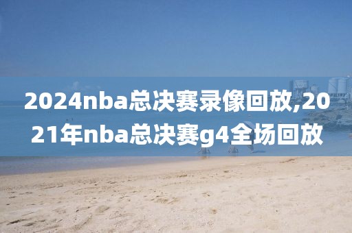 2024nba总决赛录像回放,2021年nba总决赛g4全场回放