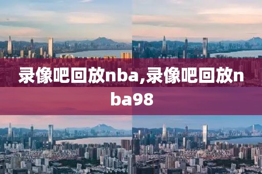 录像吧回放nba,录像吧回放nba98