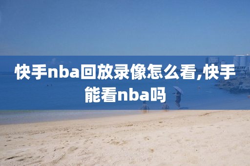 快手nba回放录像怎么看,快手能看nba吗