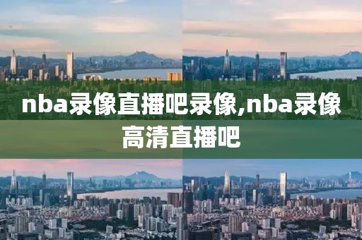 nba录像直播吧录像,nba录像高清直播吧