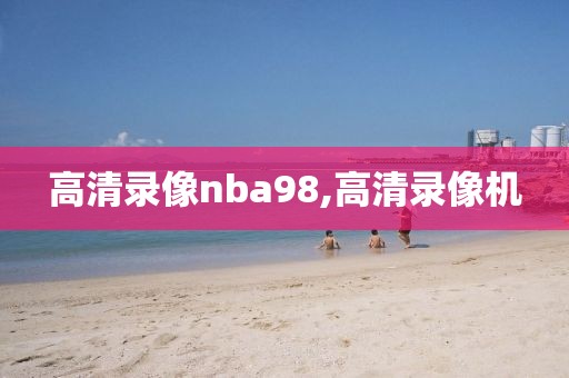 高清录像nba98,高清录像机