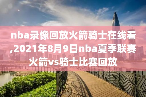 nba录像回放火箭骑士在线看,2021年8月9日nba夏季联赛火箭vs骑士比赛回放