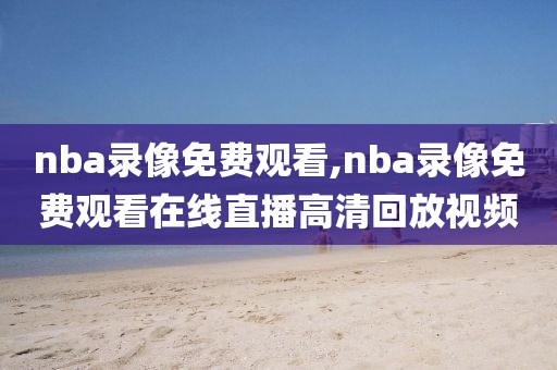 nba录像免费观看,nba录像免费观看在线直播高清回放视频