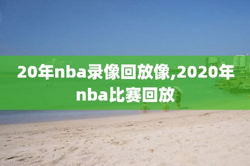 20年nba录像回放像,2020年nba比赛回放