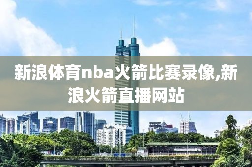 新浪体育nba火箭比赛录像,新浪火箭直播网站