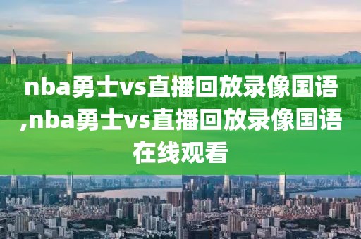 nba勇士vs直播回放录像国语,nba勇士vs直播回放录像国语在线观看