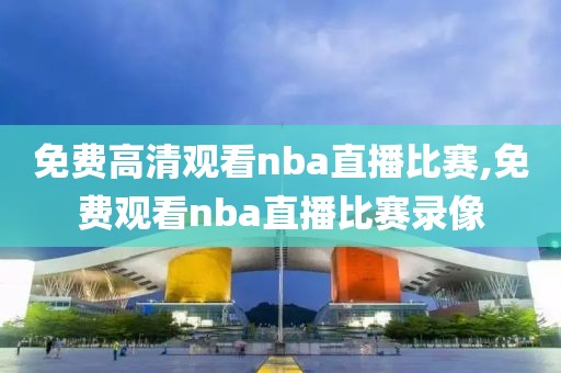 免费高清观看nba直播比赛,免费观看nba直播比赛录像