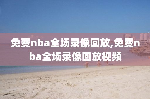 免费nba全场录像回放,免费nba全场录像回放视频