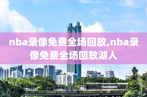 nba录像免费全场回放,nba录像免费全场回放湖人
