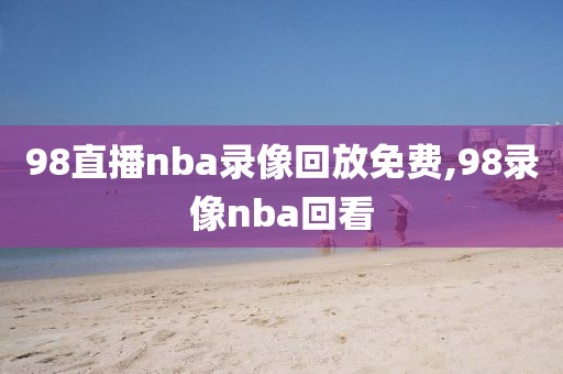 98直播nba录像回放免费,98录像nba回看