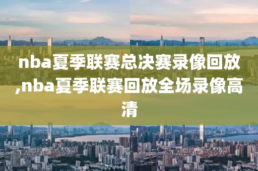 nba夏季联赛总决赛录像回放,nba夏季联赛回放全场录像高清