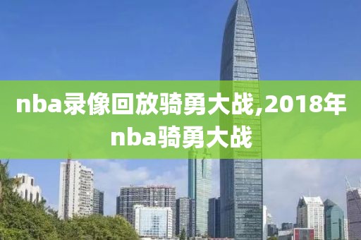 nba录像回放骑勇大战,2018年nba骑勇大战