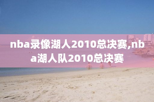 nba录像湖人2010总决赛,nba湖人队2010总决赛