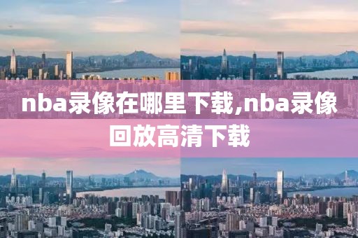 nba录像在哪里下载,nba录像回放高清下载