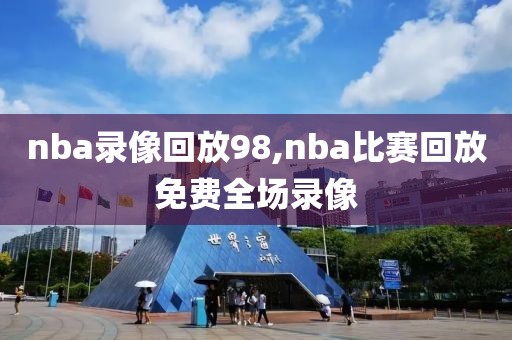 nba录像回放98,nba比赛回放免费全场录像