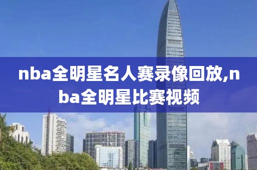 nba全明星名人赛录像回放,nba全明星比赛视频