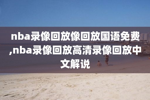 nba录像回放像回放国语免费,nba录像回放高清录像回放中文解说