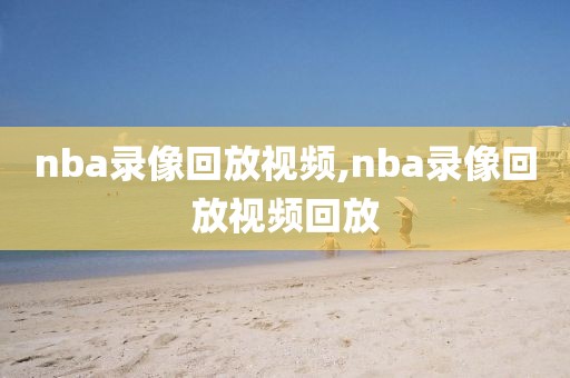 nba录像回放视频,nba录像回放视频回放
