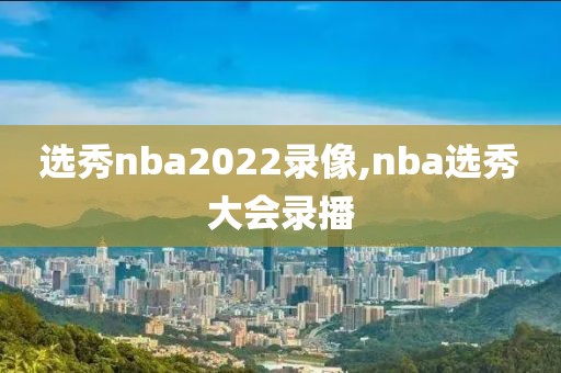 选秀nba2022录像,nba选秀大会录播
