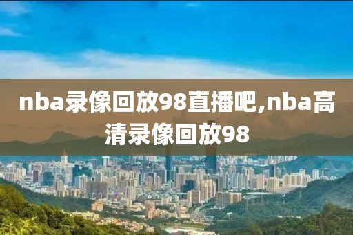 nba录像回放98直播吧,nba高清录像回放98