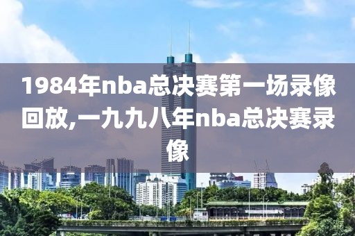 1984年nba总决赛第一场录像回放,一九九八年nba总决赛录像