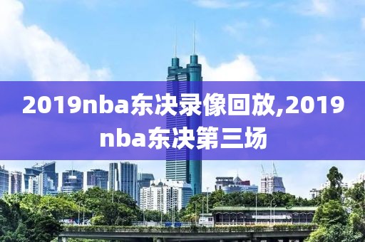 2019nba东决录像回放,2019nba东决第三场