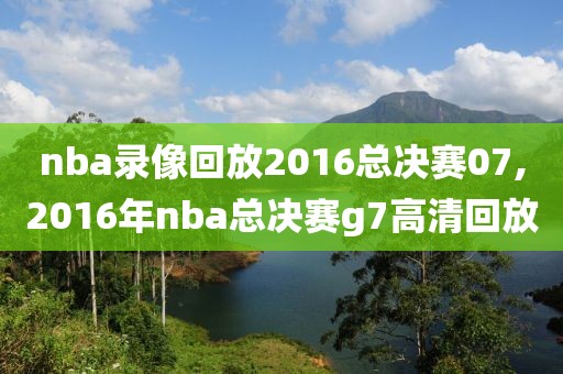 nba录像回放2016总决赛07,2016年nba总决赛g7高清回放