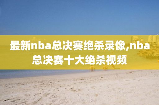 最新nba总决赛绝杀录像,nba总决赛十大绝杀视频