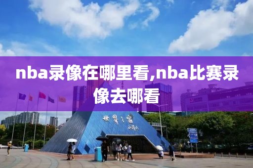 nba录像在哪里看,nba比赛录像去哪看