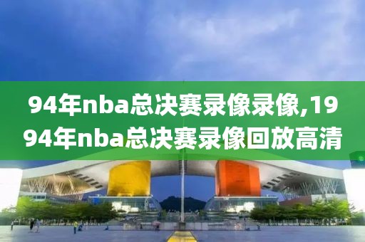 94年nba总决赛录像录像,1994年nba总决赛录像回放高清