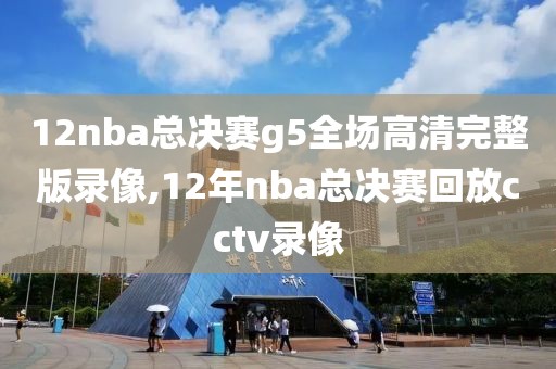 12nba总决赛g5全场高清完整版录像,12年nba总决赛回放cctv录像