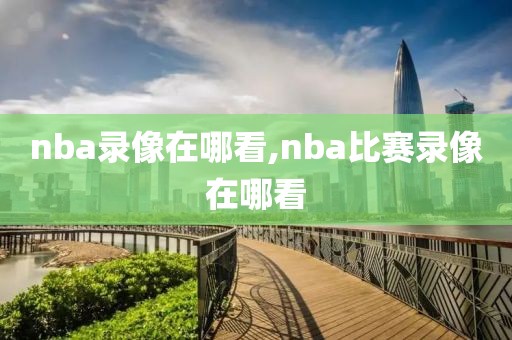 nba录像在哪看,nba比赛录像在哪看