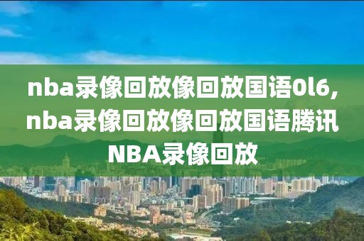 nba录像回放像回放国语0l6,nba录像回放像回放国语腾讯NBA录像回放