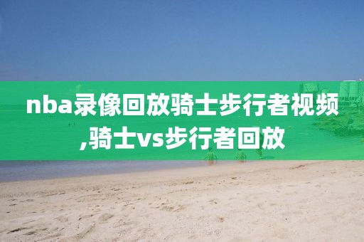 nba录像回放骑士步行者视频,骑士vs步行者回放