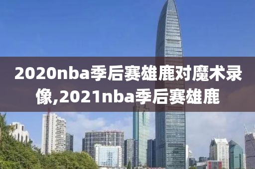2020nba季后赛雄鹿对魔术录像,2021nba季后赛雄鹿