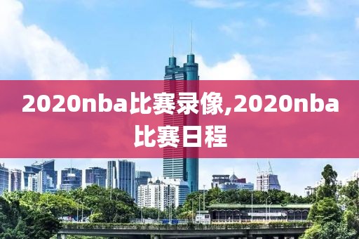 2020nba比赛录像,2020nba比赛日程