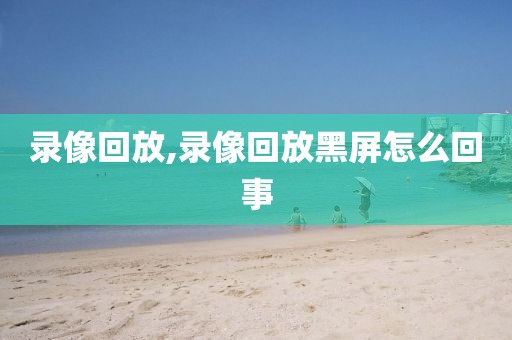 录像回放,录像回放黑屏怎么回事