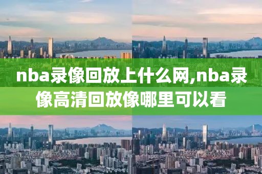 nba录像回放上什么网,nba录像高清回放像哪里可以看
