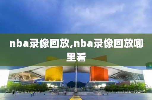 nba录像回放,nba录像回放哪里看