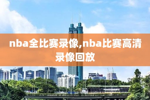 nba全比赛录像,nba比赛高清录像回放
