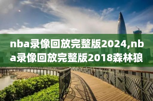 nba录像回放完整版2024,nba录像回放完整版2018森林狼