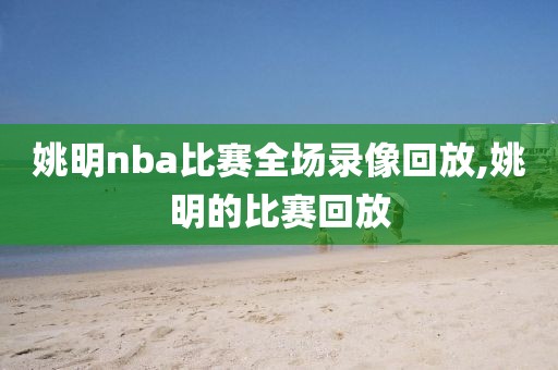 姚明nba比赛全场录像回放,姚明的比赛回放